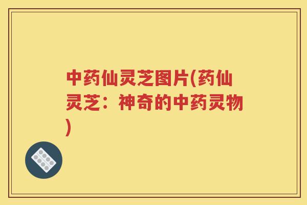 中药仙灵芝图片(药仙灵芝：神奇的中药灵物)