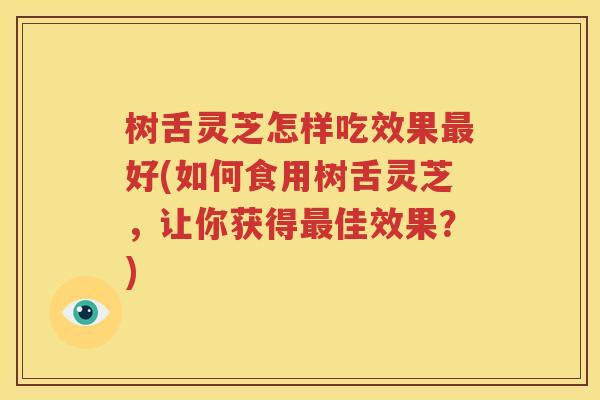 树舌灵芝怎样吃效果最好(如何食用树舌灵芝，让你获得最佳效果？)