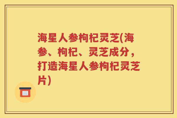 海星人参枸杞灵芝(海参、枸杞、灵芝成分，打造海星人参枸杞灵芝片)