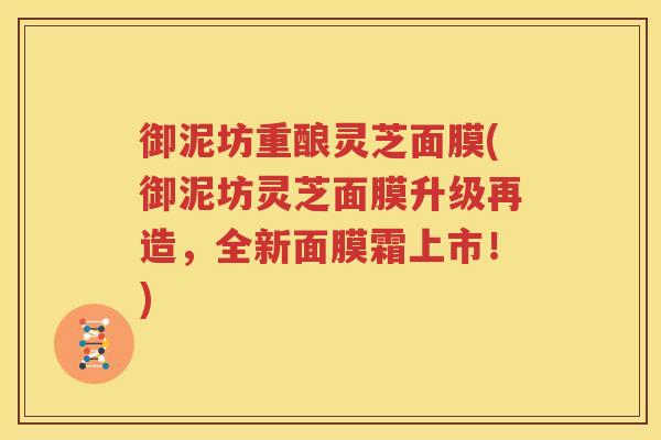 御泥坊重酿灵芝面膜(御泥坊灵芝面膜升级再造，全新面膜霜上市！)