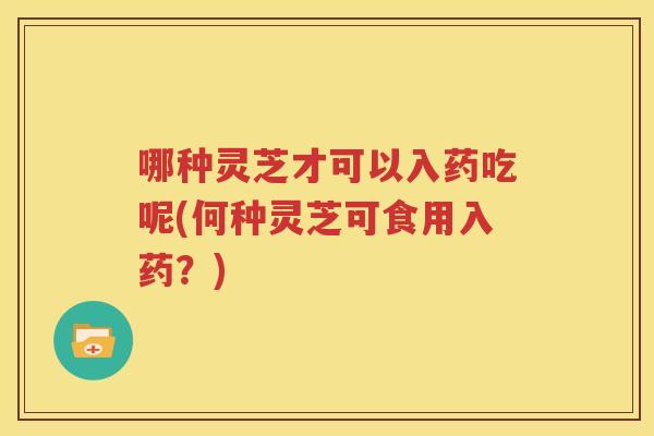 哪种灵芝才可以入药吃呢(何种灵芝可食用入药？)