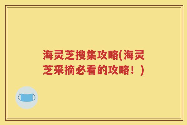 海灵芝搜集攻略(海灵芝采摘必看的攻略！)