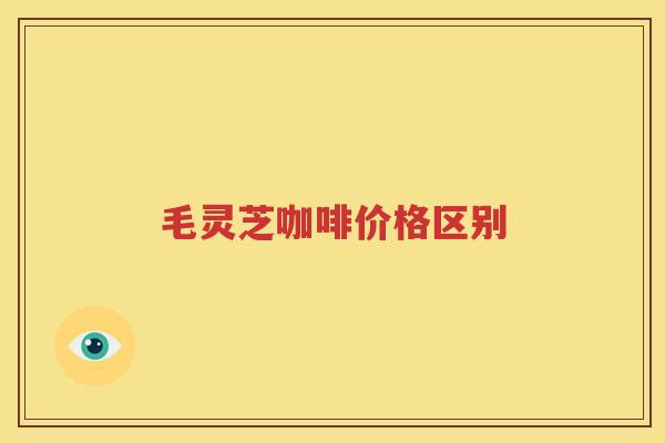 毛灵芝咖啡价格区别