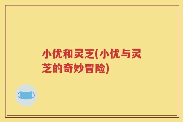 小优和灵芝(小优与灵芝的奇妙冒险)