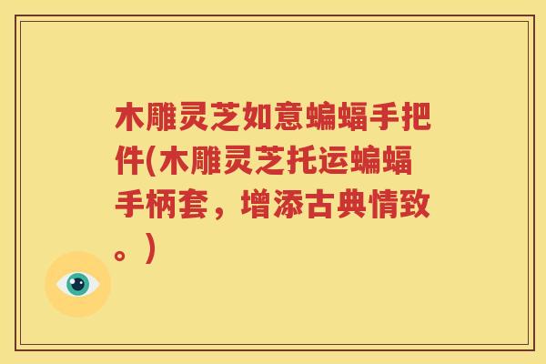 木雕灵芝如意蝙蝠手把件(木雕灵芝托运蝙蝠手柄套，增添古典情致。)