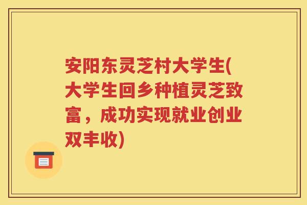 安阳东灵芝村大学生(大学生回乡种植灵芝致富，成功实现就业创业双丰收)