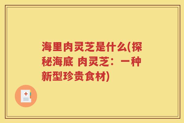 海里肉灵芝是什么(探秘海底 肉灵芝：一种新型珍贵食材)