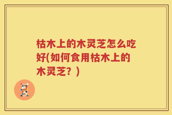 枯木上的木灵芝怎么吃好(如何食用枯木上的木灵芝？)