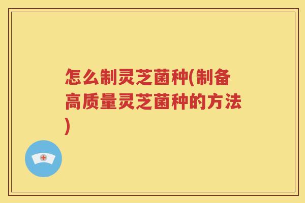 怎么制灵芝菌种(制备高质量灵芝菌种的方法)