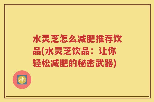 水灵芝怎么减肥推荐饮品(水灵芝饮品：让你轻松减肥的秘密武器)