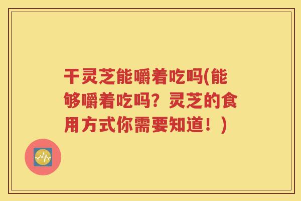 干灵芝能嚼着吃吗(能够嚼着吃吗？灵芝的食用方式你需要知道！)