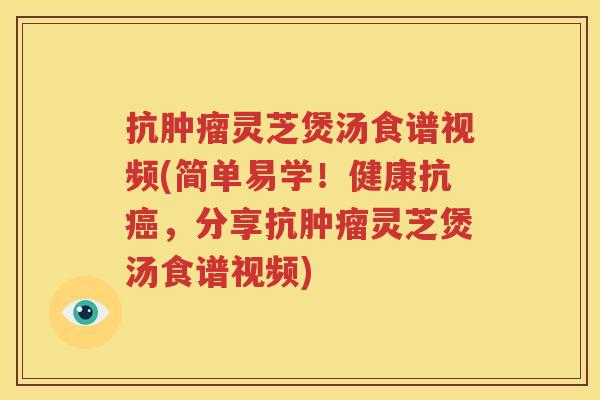 抗肿瘤灵芝煲汤食谱视频(简单易学！健康抗癌，分享抗肿瘤灵芝煲汤食谱视频)