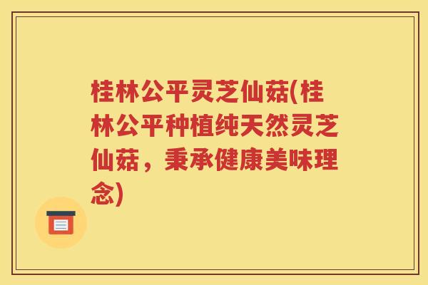 桂林公平灵芝仙菇(桂林公平种植纯天然灵芝仙菇，秉承健康美味理念)