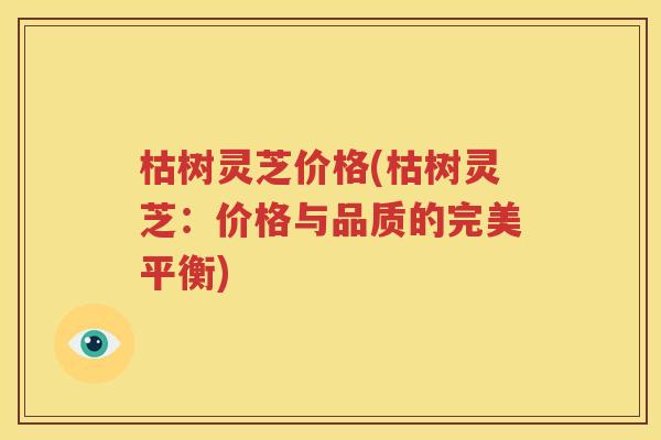 枯树灵芝价格(枯树灵芝：价格与品质的完美平衡)