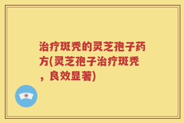 治疗斑秃的灵芝孢子药方(灵芝孢子治疗斑秃，良效显著)