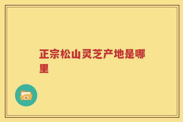正宗松山灵芝产地是哪里