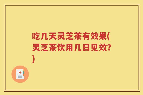 吃几天灵芝茶有效果(灵芝茶饮用几日见效？)