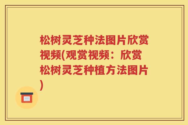 松树灵芝种法图片欣赏视频(观赏视频：欣赏松树灵芝种植方法图片)