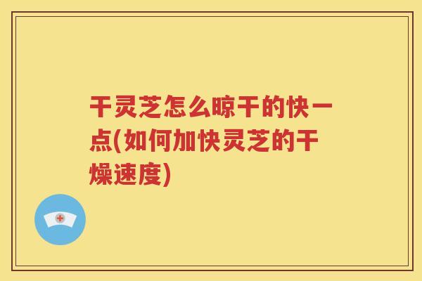 干灵芝怎么晾干的快一点(如何加快灵芝的干燥速度)