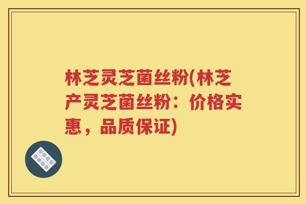 林芝灵芝菌丝粉(林芝产灵芝菌丝粉：价格实惠，品质保证)