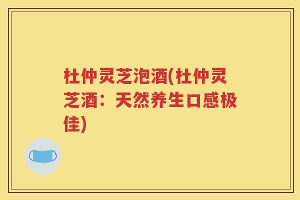 杜仲灵芝泡酒(杜仲灵芝酒：天然养生口感极佳)