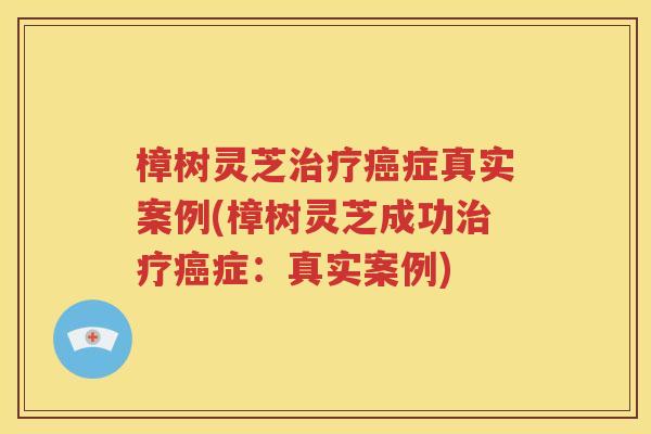 樟树灵芝治疗癌症真实案例(樟树灵芝成功治疗癌症：真实案例)