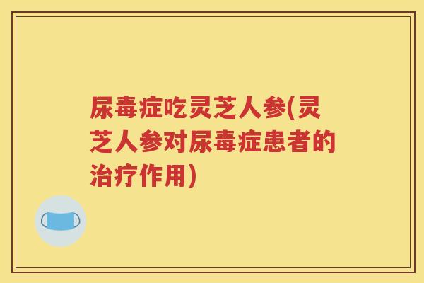 尿毒症吃灵芝人参(灵芝人参对尿毒症患者的治疗作用)