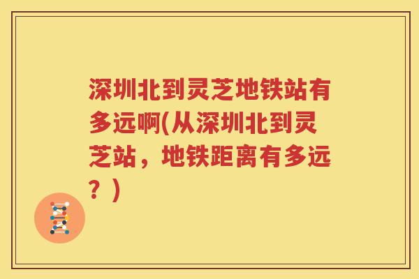 深圳北到灵芝地铁站有多远啊(从深圳北到灵芝站，地铁距离有多远？)