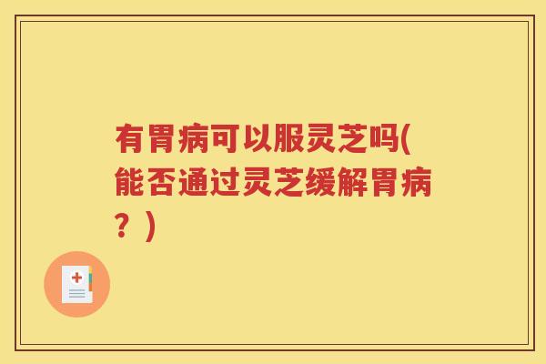 有胃病可以服灵芝吗(能否通过灵芝缓解胃病？)