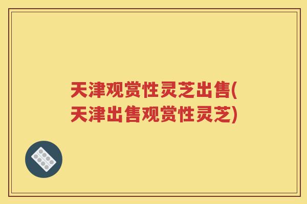 天津观赏性灵芝出售(天津出售观赏性灵芝)