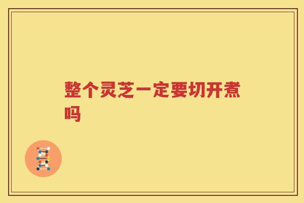 整个灵芝一定要切开煮吗