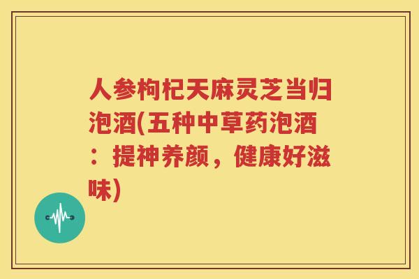 人参枸杞天麻灵芝当归泡酒(五种中草药泡酒：提神养颜，健康好滋味)