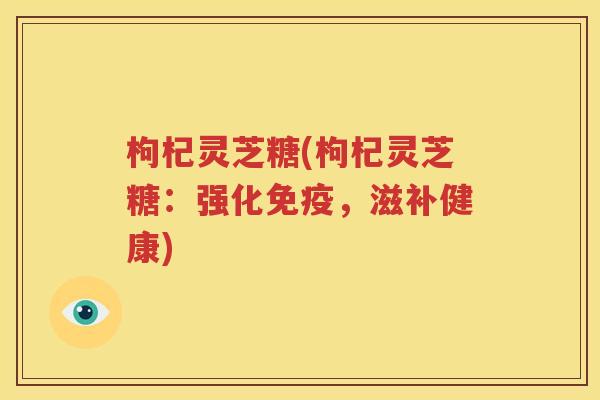 枸杞灵芝糖(枸杞灵芝糖：强化免疫，滋补健康)