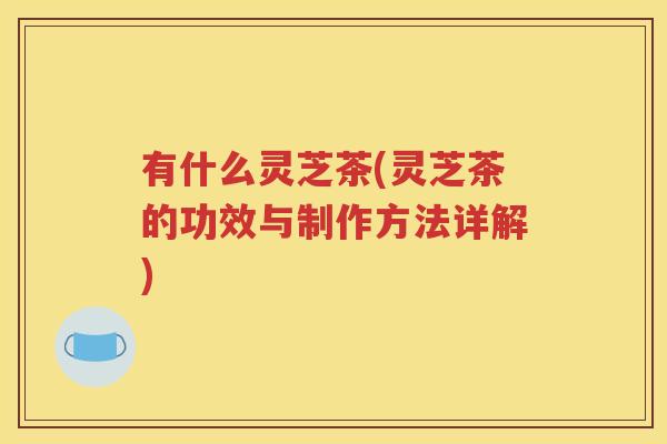有什么灵芝茶(灵芝茶的功效与制作方法详解)