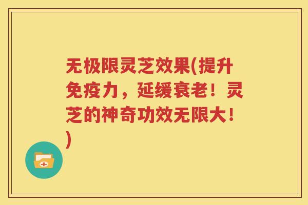 无极限灵芝效果(提升免疫力，延缓衰老！灵芝的神奇功效无限大！)