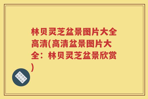 林贝灵芝盆景图片大全高清(高清盆景图片大全：林贝灵芝盆景欣赏)