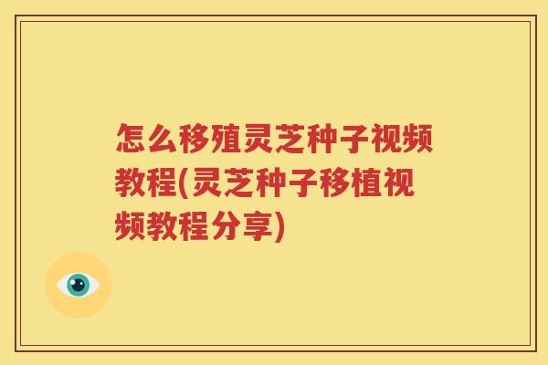 怎么移殖灵芝种子视频教程(灵芝种子移植视频教程分享)