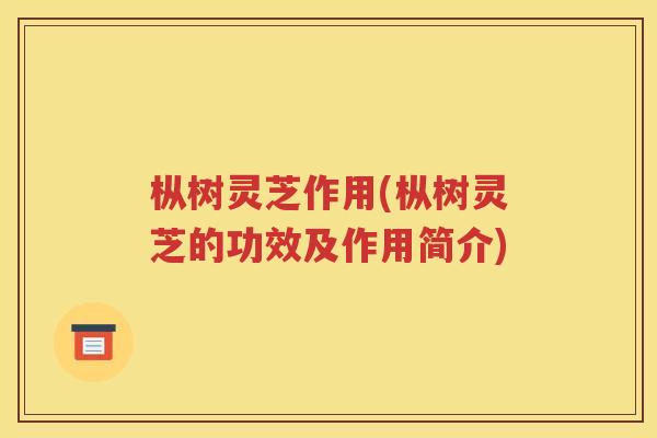 枞树灵芝作用(枞树灵芝的功效及作用简介)
