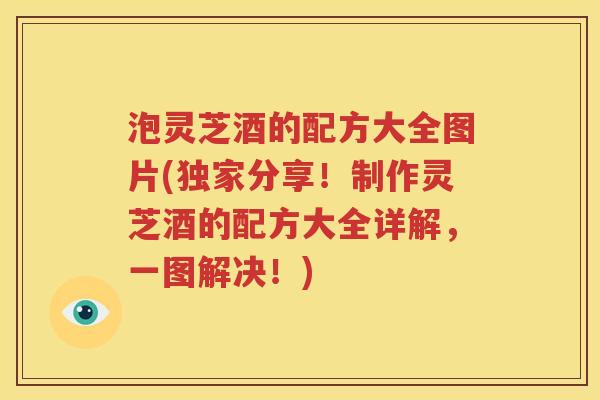 泡灵芝酒的配方大全图片(独家分享！制作灵芝酒的配方大全详解，一图解决！)