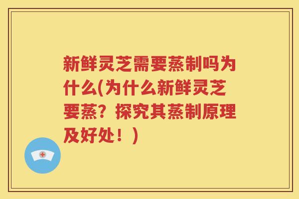 新鲜灵芝需要蒸制吗为什么(为什么新鲜灵芝要蒸？探究其蒸制原理及好处！)
