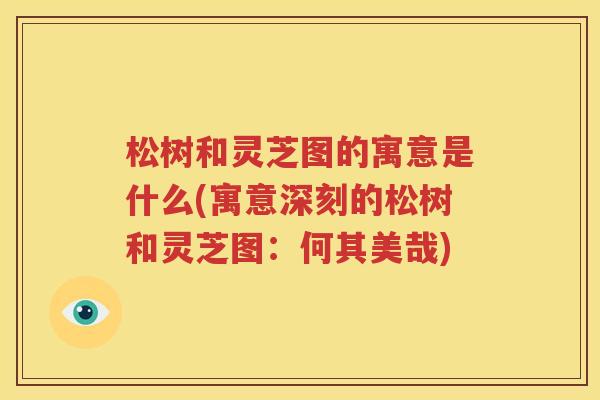 松树和灵芝图的寓意是什么(寓意深刻的松树和灵芝图：何其美哉)