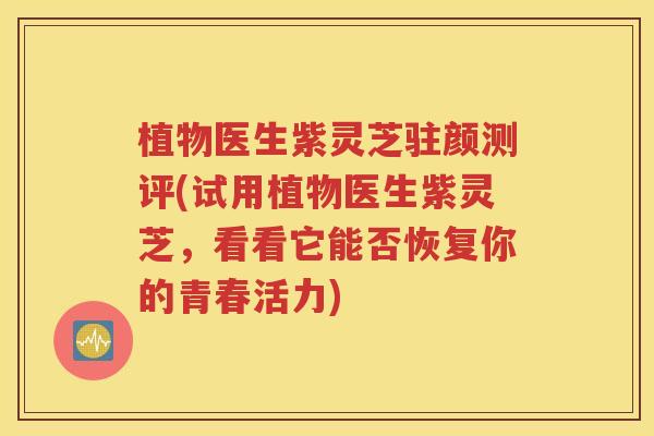植物医生紫灵芝驻颜测评(试用植物医生紫灵芝，看看它能否恢复你的青春活力)