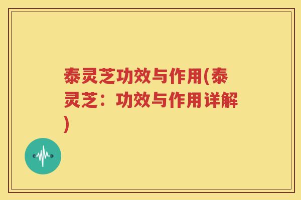 泰灵芝功效与作用(泰灵芝：功效与作用详解)