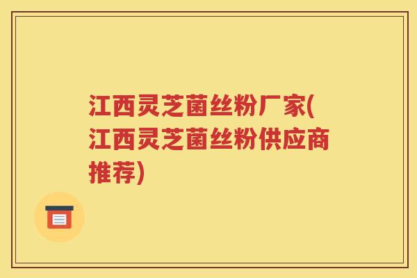 江西灵芝菌丝粉厂家(江西灵芝菌丝粉供应商推荐)