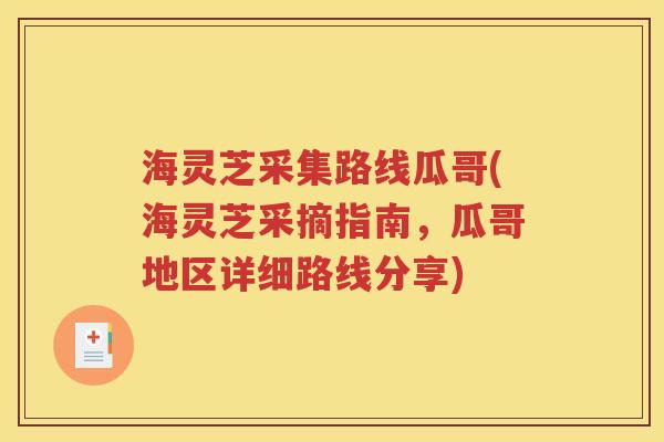 海灵芝采集路线瓜哥(海灵芝采摘指南，瓜哥地区详细路线分享)