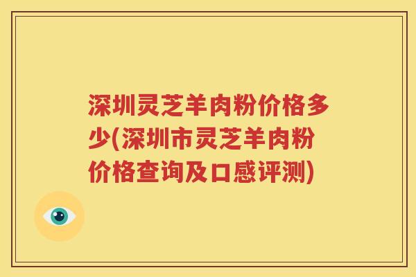 深圳灵芝羊肉粉价格多少(深圳市灵芝羊肉粉价格查询及口感评测)