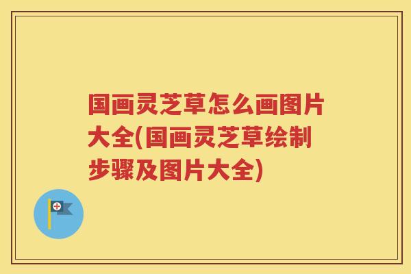 国画灵芝草怎么画图片大全(国画灵芝草绘制步骤及图片大全)