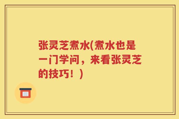 张灵芝煮水(煮水也是一门学问，来看张灵芝的技巧！)