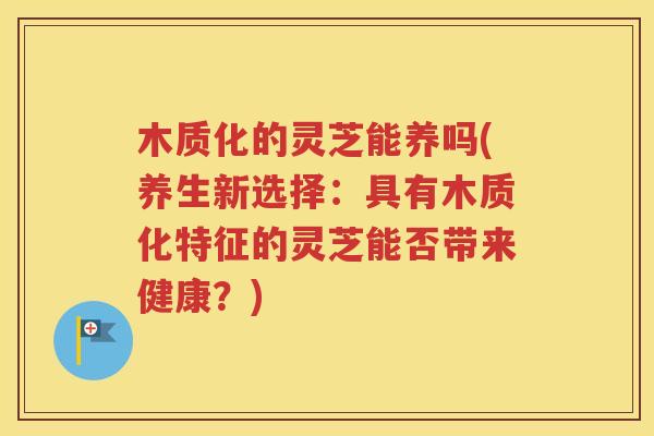 木质化的灵芝能养吗(养生新选择：具有木质化特征的灵芝能否带来健康？)