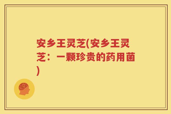 安乡王灵芝(安乡王灵芝：一颗珍贵的药用菌)